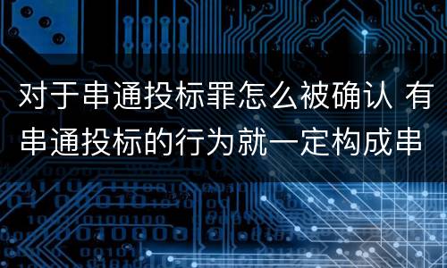 对于串通投标罪怎么被确认 有串通投标的行为就一定构成串通投标罪吗?