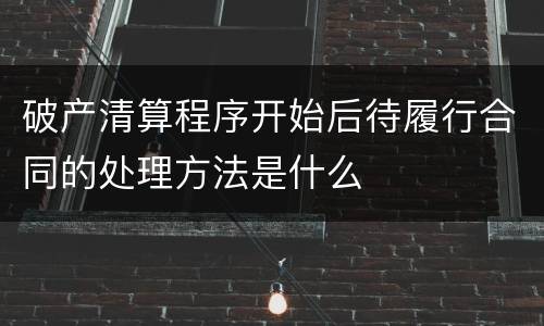 破产清算程序开始后待履行合同的处理方法是什么