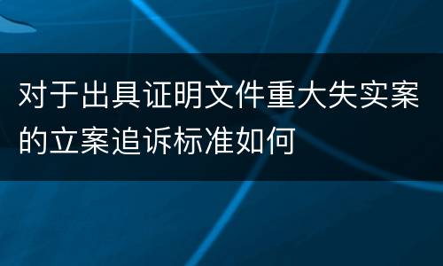 对于出具证明文件重大失实案的立案追诉标准如何