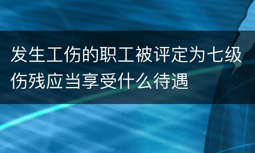 发生工伤的职工被评定为七级伤残应当享受什么待遇