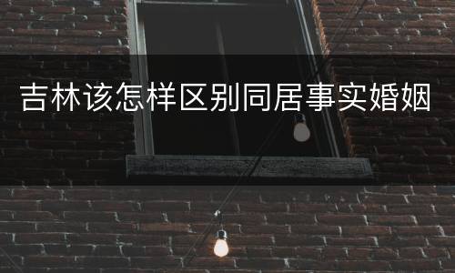 吉林该怎样区别同居事实婚姻