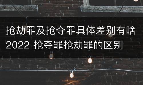 抢劫罪及抢夺罪具体差别有啥2022 抢夺罪抢劫罪的区别