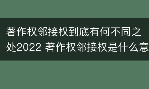 著作权邻接权到底有何不同之处2022 著作权邻接权是什么意思