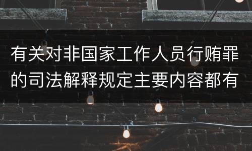 有关对非国家工作人员行贿罪的司法解释规定主要内容都有哪些