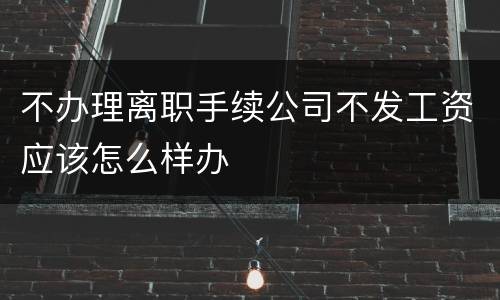不办理离职手续公司不发工资应该怎么样办