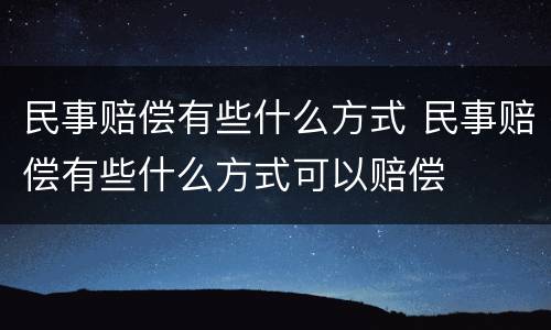 民事赔偿有些什么方式 民事赔偿有些什么方式可以赔偿