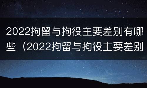 2022拘留与拘役主要差别有哪些（2022拘留与拘役主要差别有哪些方面）