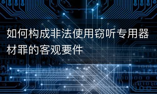 如何构成非法使用窃听专用器材罪的客观要件