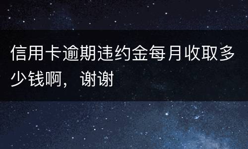 信用卡逾期违约金每月收取多少钱啊,谢谢