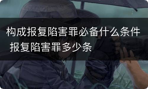 构成报复陷害罪必备什么条件 报复陷害罪多少条