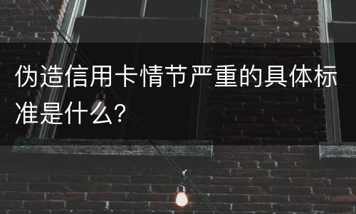 伪造信用卡情节严重的具体标准是什么？