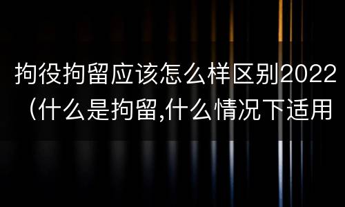 拘役拘留应该怎么样区别2022（什么是拘留,什么情况下适用拘留）