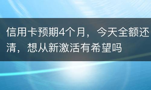 信用卡预期4个月，今天全额还清，想从新激活有希望吗