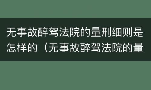 无事故醉驾法院的量刑细则是怎样的（无事故醉驾法院的量刑细则是怎样的呢）