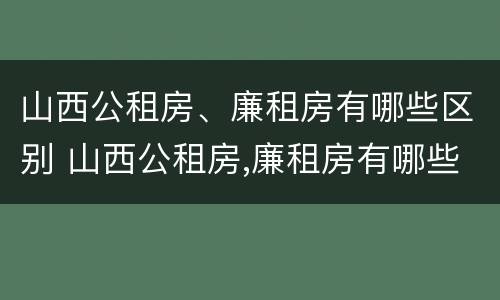 山西公租房、廉租房有哪些区别 山西公租房,廉租房有哪些区别呢