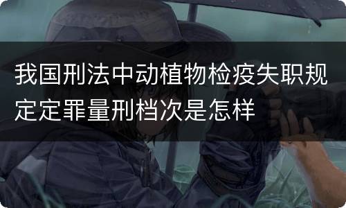 我国刑法中动植物检疫失职规定定罪量刑档次是怎样
