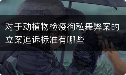 对于动植物检疫徇私舞弊案的立案追诉标准有哪些