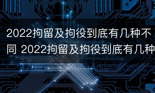 2022拘留及拘役到底有几种不同 2022拘留及拘役到底有几种不同处罚