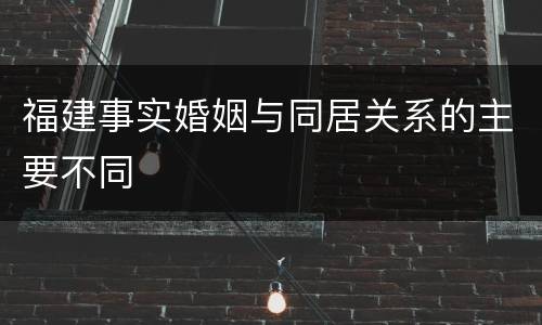 福建事实婚姻与同居关系的主要不同