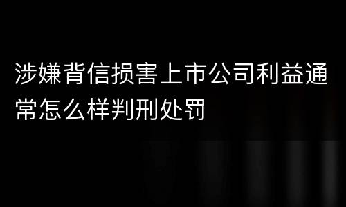 涉嫌背信损害上市公司利益通常怎么样判刑处罚