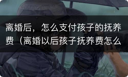 离婚后，怎么支付孩子的抚养费（离婚以后孩子抚养费怎么给）