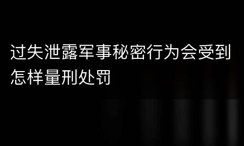 过失泄露军事秘密行为会受到怎样量刑处罚