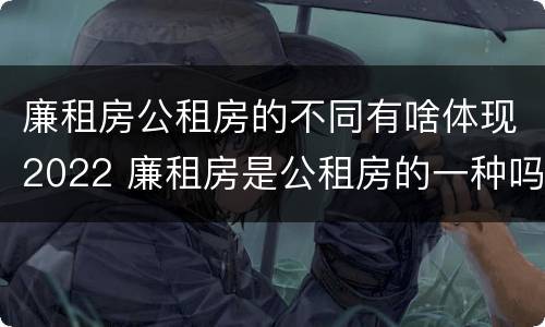 廉租房公租房的不同有啥体现2022 廉租房是公租房的一种吗?