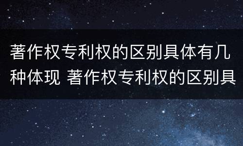 著作权专利权的区别具体有几种体现 著作权专利权的区别具体有几种体现形式