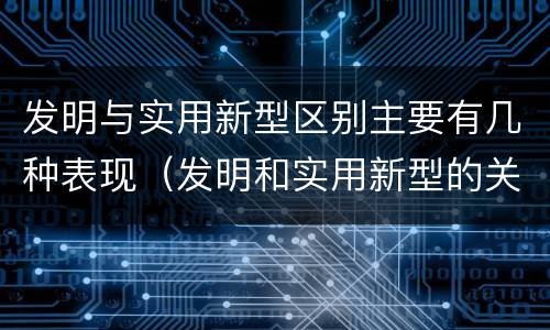 发明与实用新型区别主要有几种表现（发明和实用新型的关系）