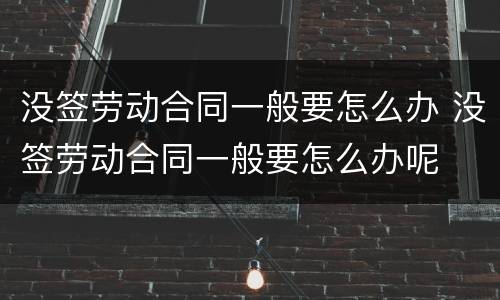没签劳动合同一般要怎么办 没签劳动合同一般要怎么办呢