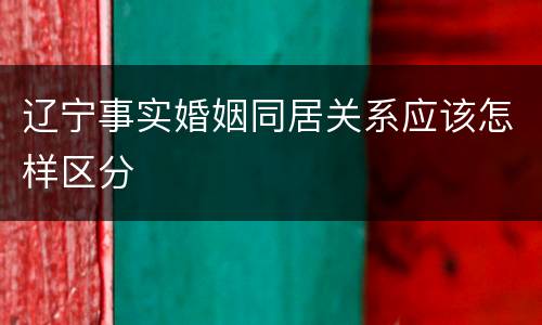 辽宁事实婚姻同居关系应该怎样区分