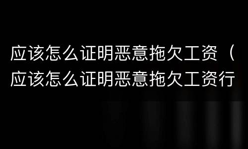 应该怎么证明恶意拖欠工资（应该怎么证明恶意拖欠工资行为）