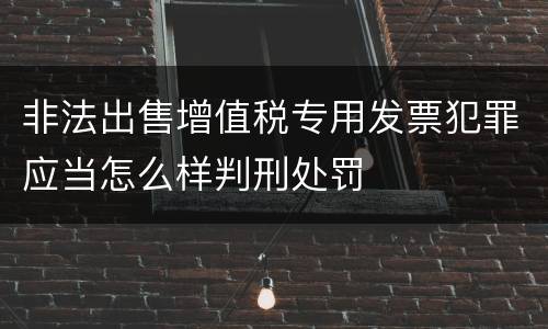 非法出售增值税专用发票犯罪应当怎么样判刑处罚
