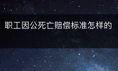 职工因公死亡赔偿标准怎样的