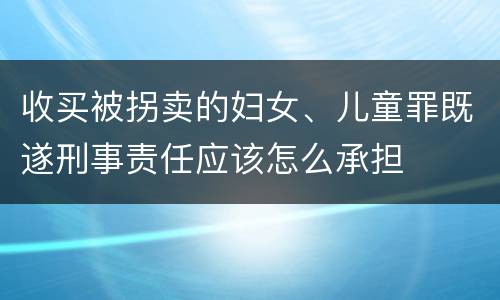收买被拐卖的妇女、儿童罪既遂刑事责任应该怎么承担