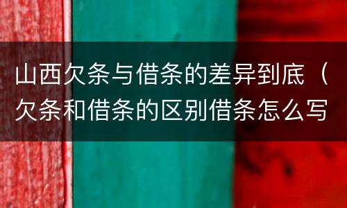 山西欠条与借条的差异到底（欠条和借条的区别借条怎么写）