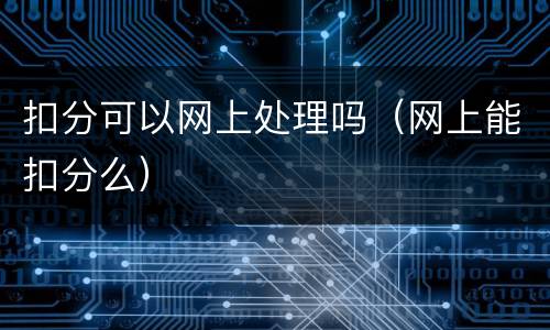 扣分可以网上处理吗（网上能扣分么）