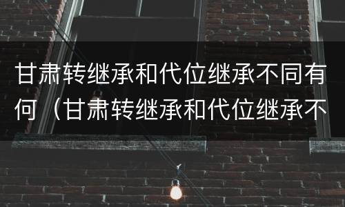 甘肃转继承和代位继承不同有何（甘肃转继承和代位继承不同有何区别）