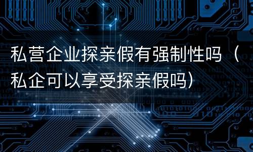 私营企业探亲假有强制性吗（私企可以享受探亲假吗）