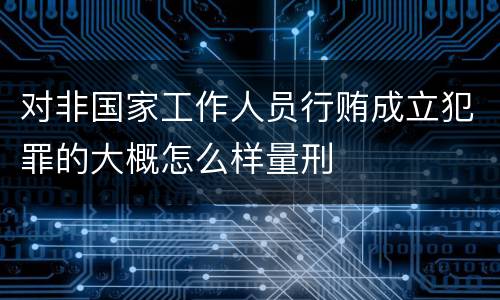 对非国家工作人员行贿成立犯罪的大概怎么样量刑