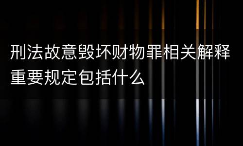 刑法故意毁坏财物罪相关解释重要规定包括什么