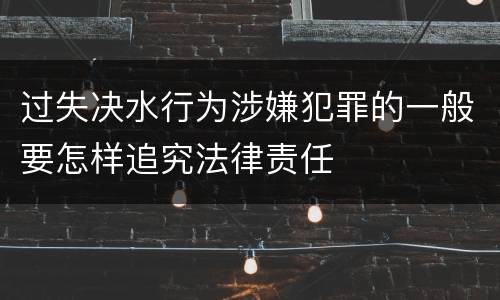 过失决水行为涉嫌犯罪的一般要怎样追究法律责任