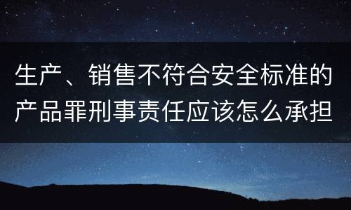 生产、销售不符合安全标准的产品罪刑事责任应该怎么承担