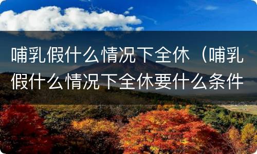 哺乳假什么情况下全休（哺乳假什么情况下全休要什么条件）
