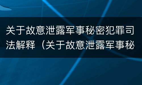 关于故意泄露军事秘密犯罪司法解释（关于故意泄露军事秘密犯罪司法解释）