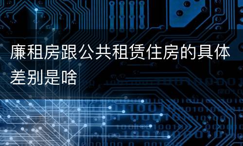 廉租房跟公共租赁住房的具体差别是啥