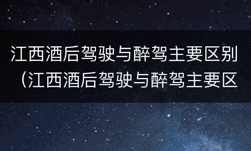 江西酒后驾驶与醉驾主要区别（江西酒后驾驶与醉驾主要区别在哪）