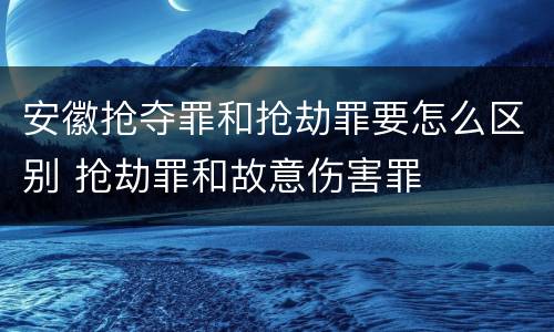 安徽抢夺罪和抢劫罪要怎么区别 抢劫罪和故意伤害罪