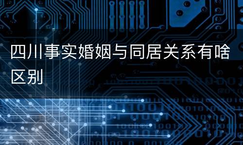 四川事实婚姻与同居关系有啥区别