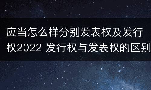 应当怎么样分别发表权及发行权2022 发行权与发表权的区别